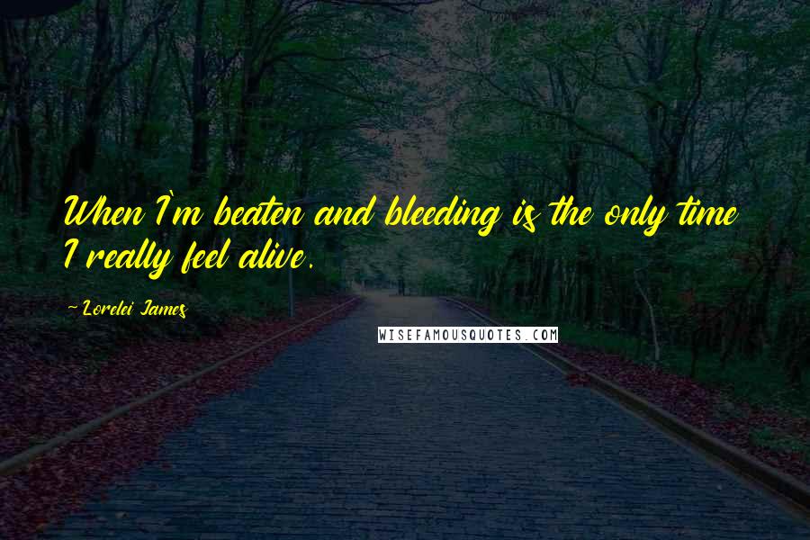Lorelei James Quotes: When I'm beaten and bleeding is the only time I really feel alive.