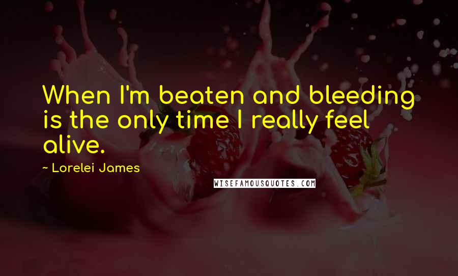 Lorelei James Quotes: When I'm beaten and bleeding is the only time I really feel alive.