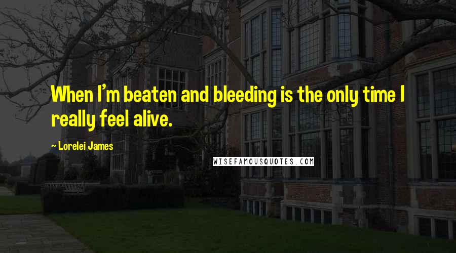 Lorelei James Quotes: When I'm beaten and bleeding is the only time I really feel alive.