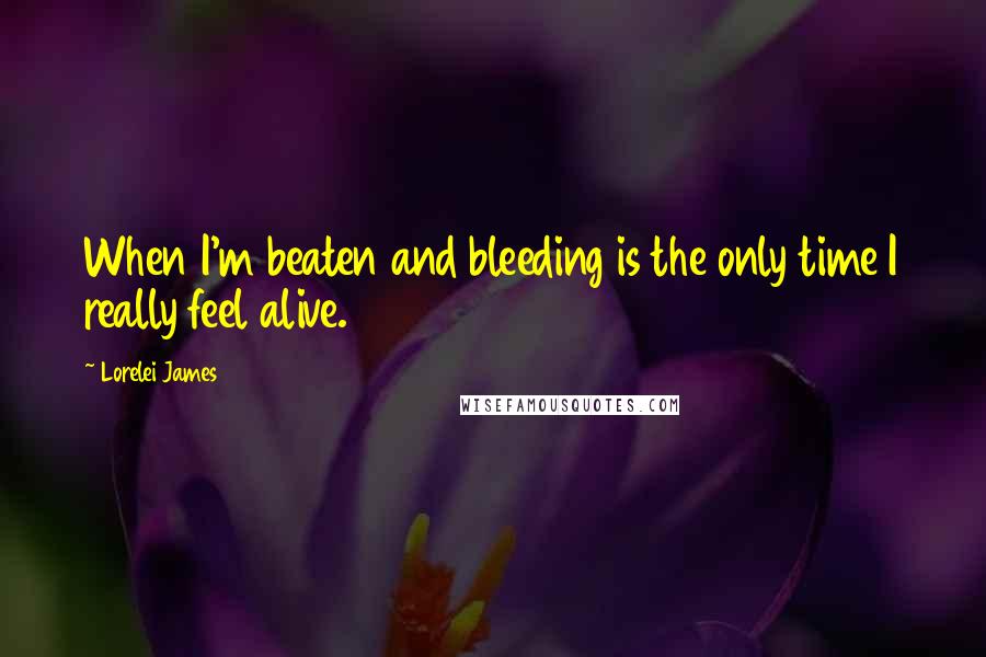 Lorelei James Quotes: When I'm beaten and bleeding is the only time I really feel alive.