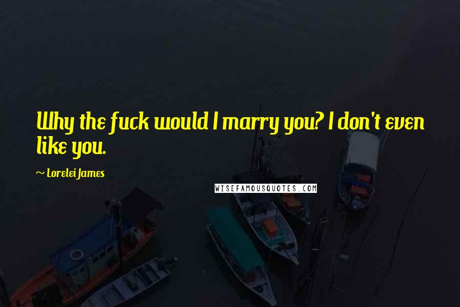 Lorelei James Quotes: Why the fuck would I marry you? I don't even like you.