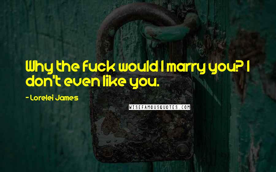 Lorelei James Quotes: Why the fuck would I marry you? I don't even like you.