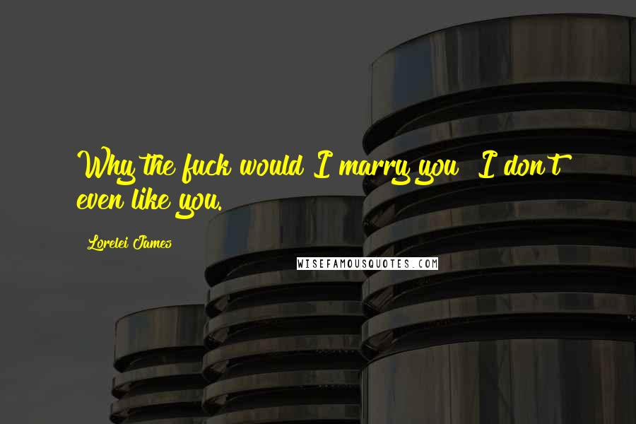 Lorelei James Quotes: Why the fuck would I marry you? I don't even like you.
