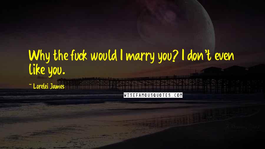 Lorelei James Quotes: Why the fuck would I marry you? I don't even like you.