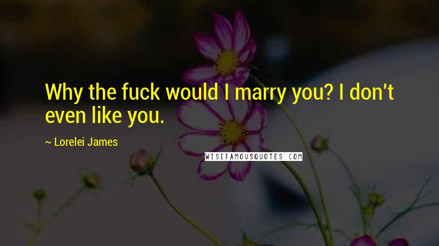 Lorelei James Quotes: Why the fuck would I marry you? I don't even like you.