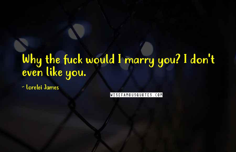 Lorelei James Quotes: Why the fuck would I marry you? I don't even like you.