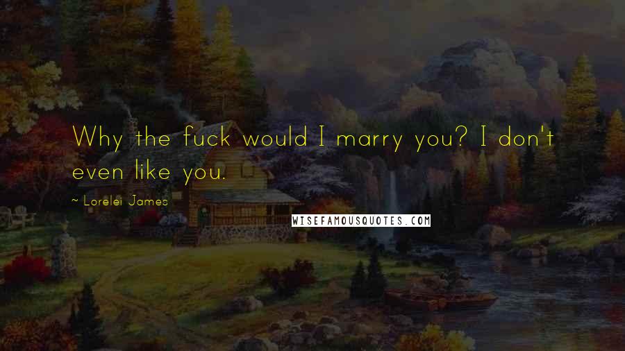 Lorelei James Quotes: Why the fuck would I marry you? I don't even like you.