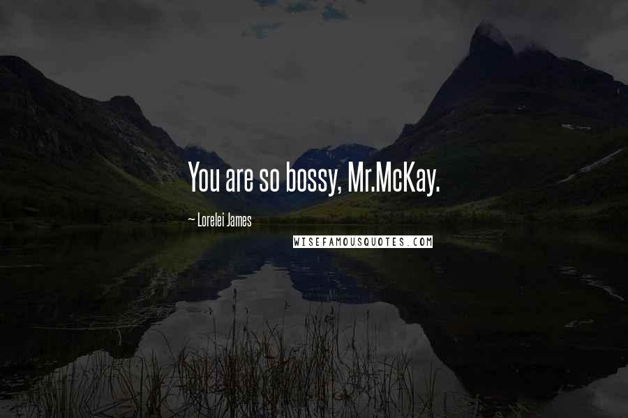 Lorelei James Quotes: You are so bossy, Mr.McKay.