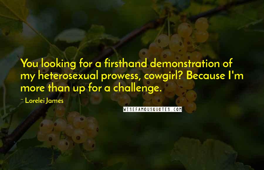Lorelei James Quotes: You looking for a firsthand demonstration of my heterosexual prowess, cowgirl? Because I'm more than up for a challenge.