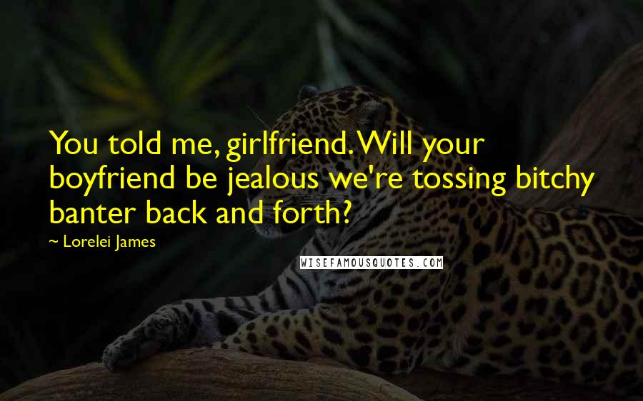 Lorelei James Quotes: You told me, girlfriend. Will your boyfriend be jealous we're tossing bitchy banter back and forth?