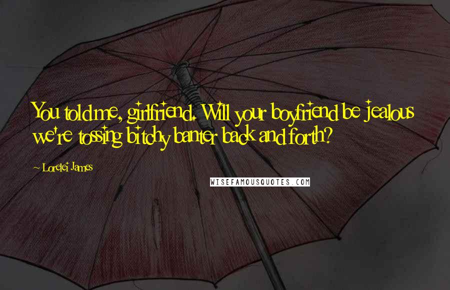 Lorelei James Quotes: You told me, girlfriend. Will your boyfriend be jealous we're tossing bitchy banter back and forth?