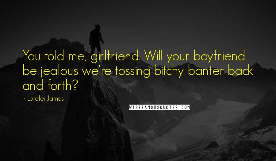 Lorelei James Quotes: You told me, girlfriend. Will your boyfriend be jealous we're tossing bitchy banter back and forth?