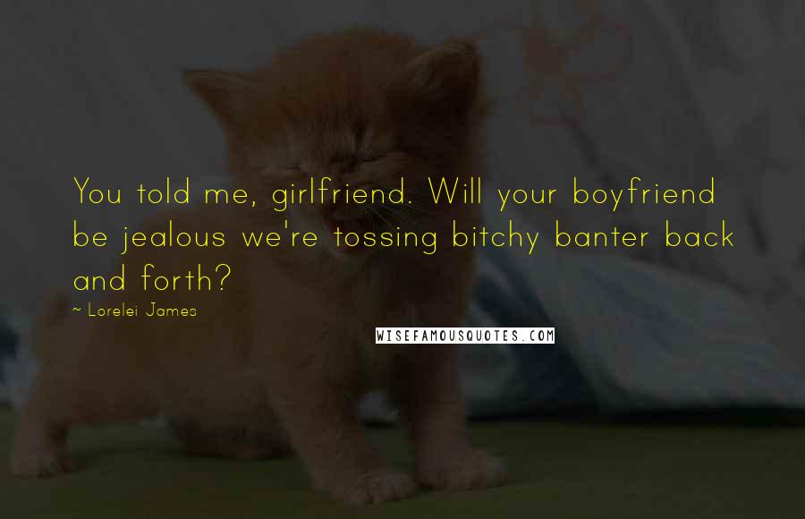 Lorelei James Quotes: You told me, girlfriend. Will your boyfriend be jealous we're tossing bitchy banter back and forth?