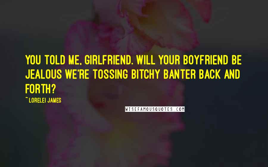 Lorelei James Quotes: You told me, girlfriend. Will your boyfriend be jealous we're tossing bitchy banter back and forth?