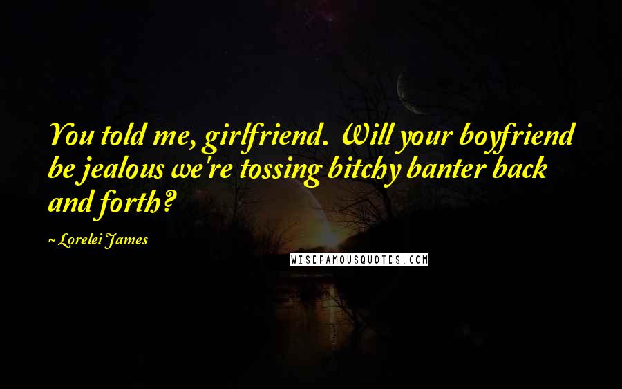 Lorelei James Quotes: You told me, girlfriend. Will your boyfriend be jealous we're tossing bitchy banter back and forth?