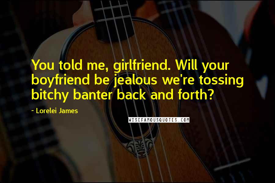 Lorelei James Quotes: You told me, girlfriend. Will your boyfriend be jealous we're tossing bitchy banter back and forth?
