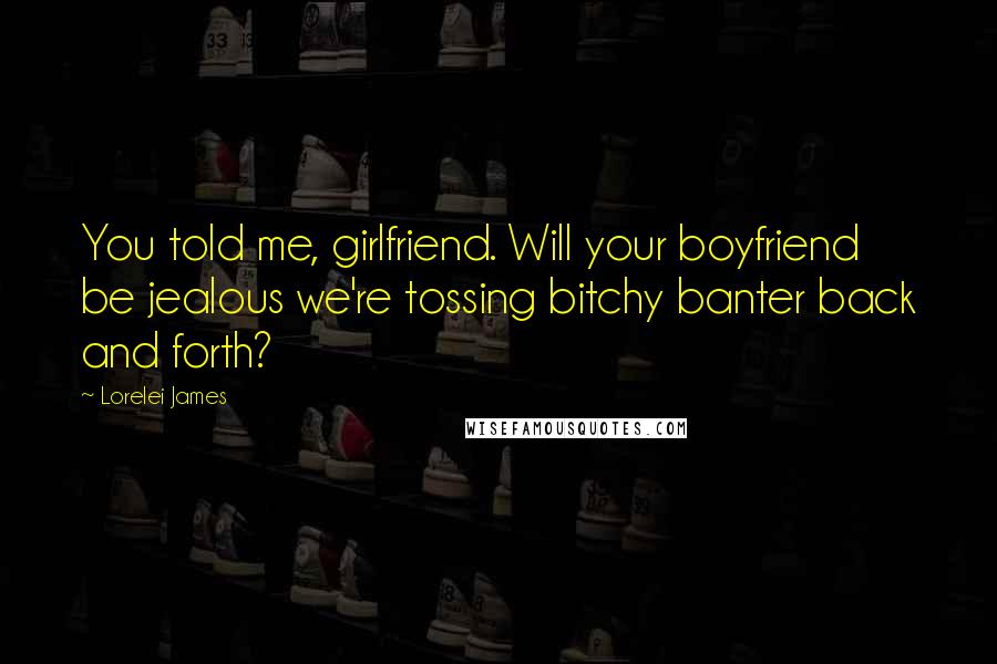 Lorelei James Quotes: You told me, girlfriend. Will your boyfriend be jealous we're tossing bitchy banter back and forth?