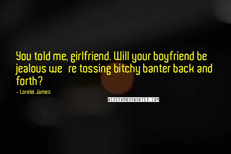 Lorelei James Quotes: You told me, girlfriend. Will your boyfriend be jealous we're tossing bitchy banter back and forth?