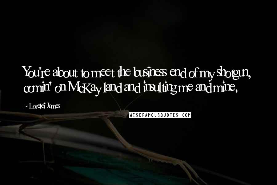 Lorelei James Quotes: You're about to meet the business end of my shotgun, comin' on McKay land and insulting me and mine.