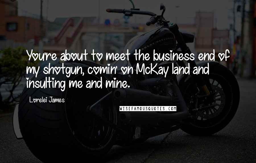 Lorelei James Quotes: You're about to meet the business end of my shotgun, comin' on McKay land and insulting me and mine.