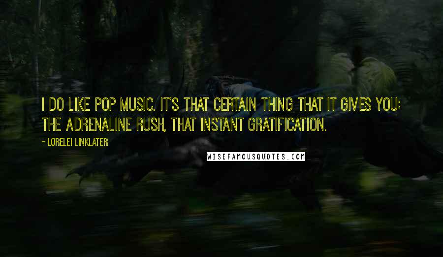 Lorelei Linklater Quotes: I do like pop music. It's that certain thing that it gives you: the adrenaline rush, that instant gratification.