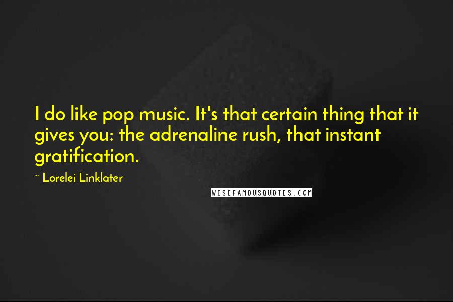 Lorelei Linklater Quotes: I do like pop music. It's that certain thing that it gives you: the adrenaline rush, that instant gratification.