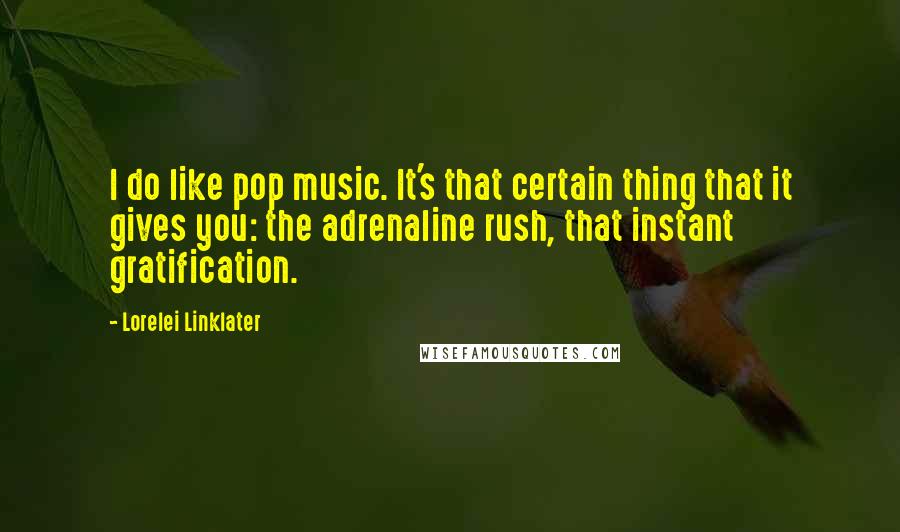Lorelei Linklater Quotes: I do like pop music. It's that certain thing that it gives you: the adrenaline rush, that instant gratification.