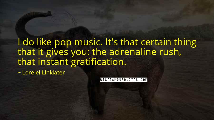 Lorelei Linklater Quotes: I do like pop music. It's that certain thing that it gives you: the adrenaline rush, that instant gratification.