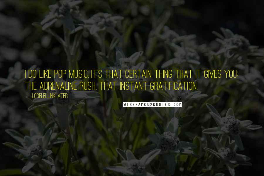 Lorelei Linklater Quotes: I do like pop music. It's that certain thing that it gives you: the adrenaline rush, that instant gratification.