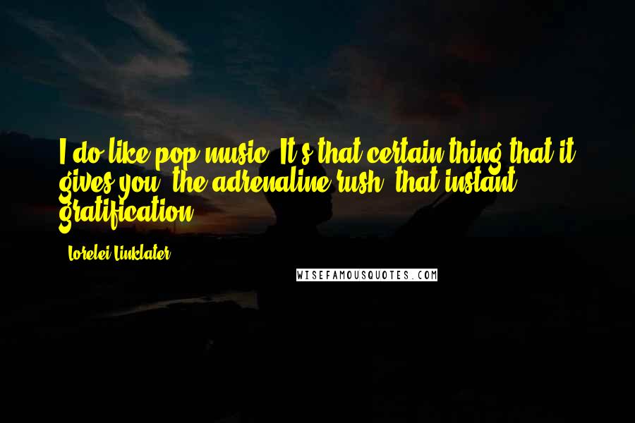 Lorelei Linklater Quotes: I do like pop music. It's that certain thing that it gives you: the adrenaline rush, that instant gratification.