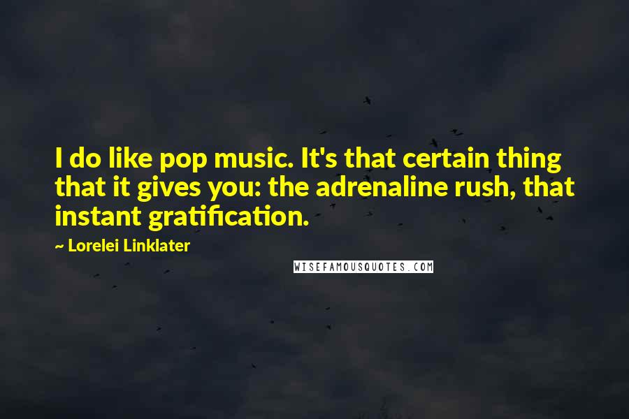 Lorelei Linklater Quotes: I do like pop music. It's that certain thing that it gives you: the adrenaline rush, that instant gratification.