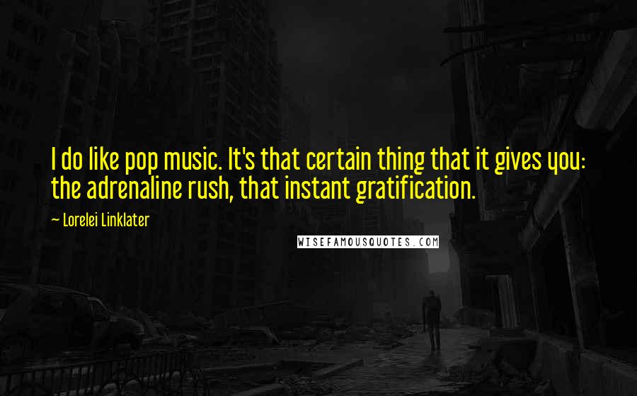 Lorelei Linklater Quotes: I do like pop music. It's that certain thing that it gives you: the adrenaline rush, that instant gratification.