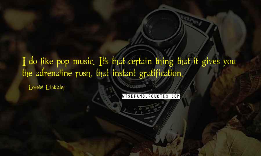 Lorelei Linklater Quotes: I do like pop music. It's that certain thing that it gives you: the adrenaline rush, that instant gratification.