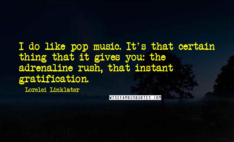 Lorelei Linklater Quotes: I do like pop music. It's that certain thing that it gives you: the adrenaline rush, that instant gratification.