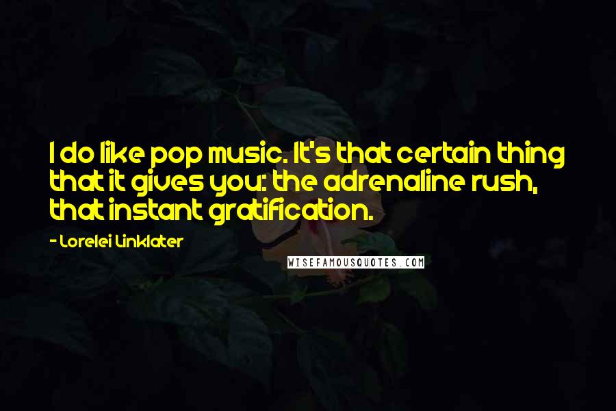 Lorelei Linklater Quotes: I do like pop music. It's that certain thing that it gives you: the adrenaline rush, that instant gratification.