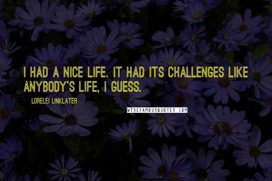 Lorelei Linklater Quotes: I had a nice life. It had its challenges like anybody's life, I guess.