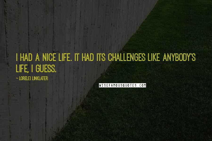 Lorelei Linklater Quotes: I had a nice life. It had its challenges like anybody's life, I guess.