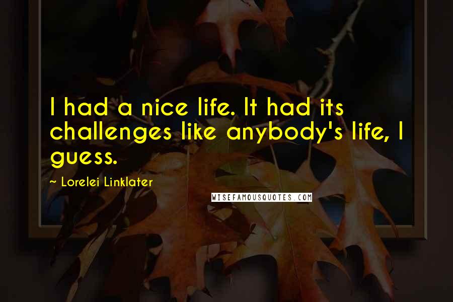 Lorelei Linklater Quotes: I had a nice life. It had its challenges like anybody's life, I guess.