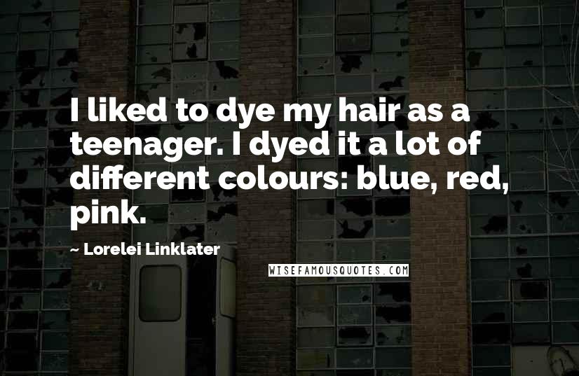 Lorelei Linklater Quotes: I liked to dye my hair as a teenager. I dyed it a lot of different colours: blue, red, pink.
