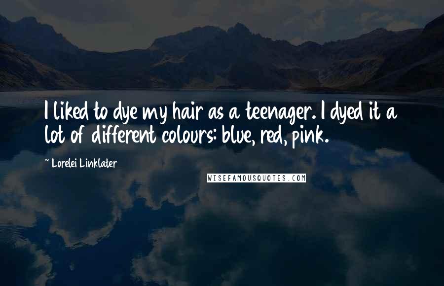 Lorelei Linklater Quotes: I liked to dye my hair as a teenager. I dyed it a lot of different colours: blue, red, pink.