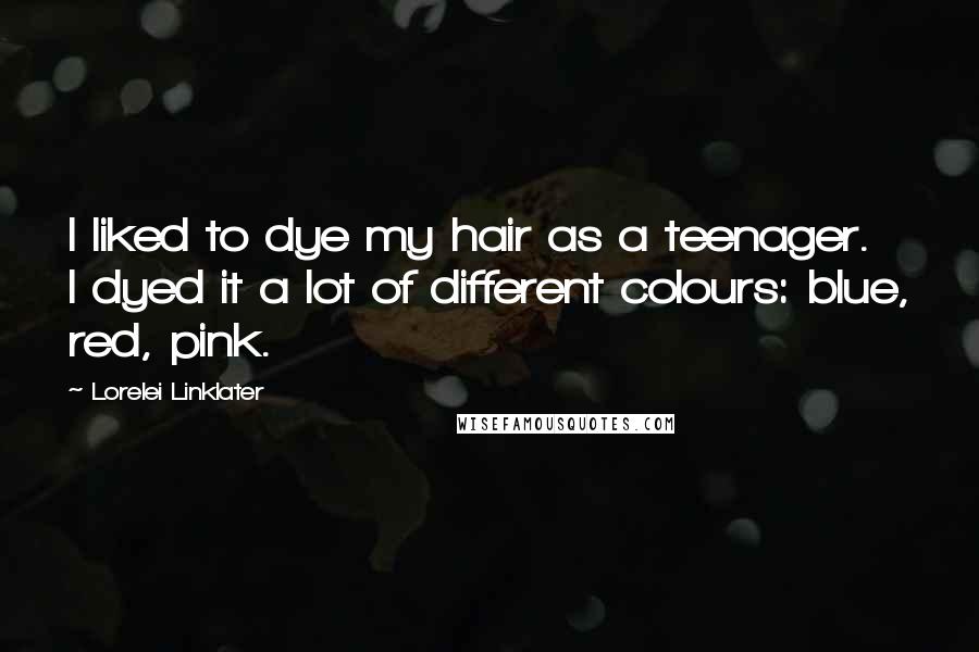 Lorelei Linklater Quotes: I liked to dye my hair as a teenager. I dyed it a lot of different colours: blue, red, pink.