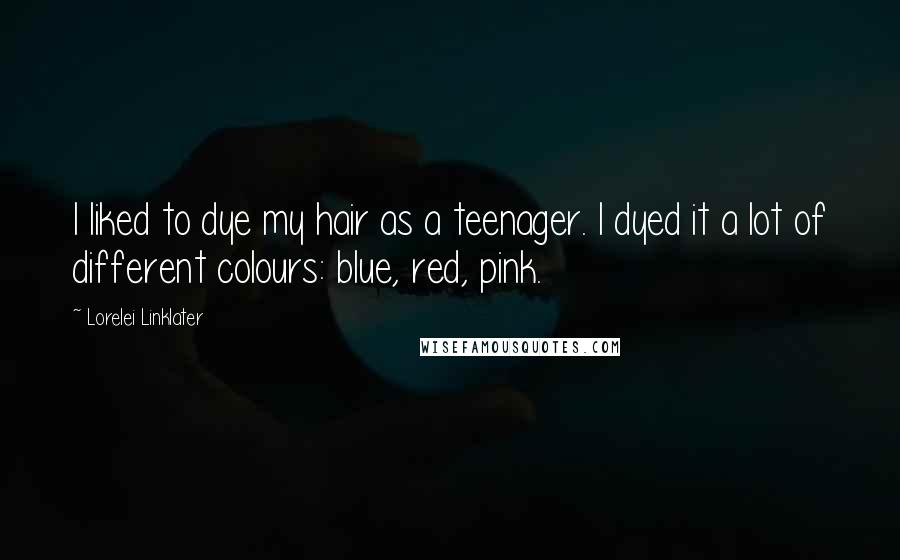 Lorelei Linklater Quotes: I liked to dye my hair as a teenager. I dyed it a lot of different colours: blue, red, pink.
