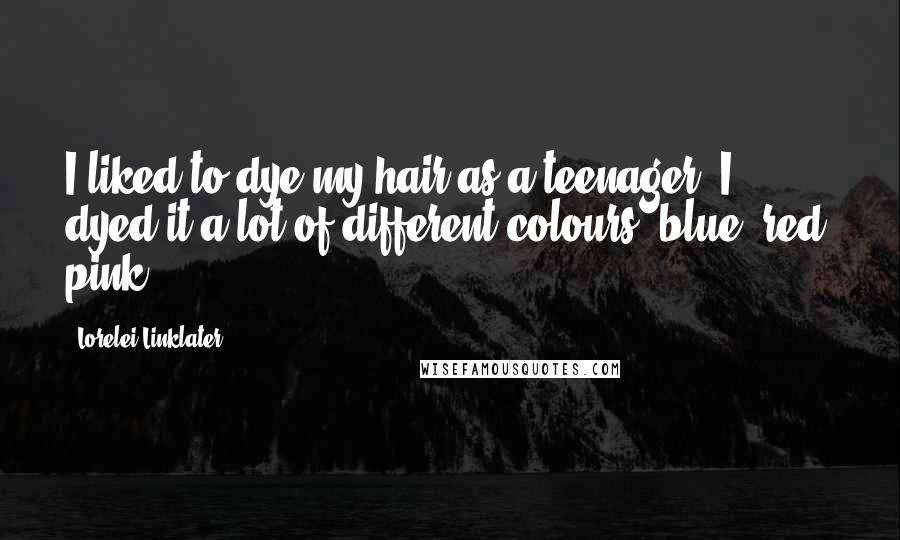 Lorelei Linklater Quotes: I liked to dye my hair as a teenager. I dyed it a lot of different colours: blue, red, pink.