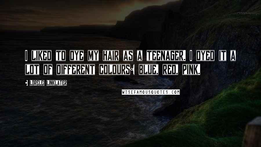 Lorelei Linklater Quotes: I liked to dye my hair as a teenager. I dyed it a lot of different colours: blue, red, pink.