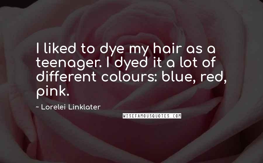 Lorelei Linklater Quotes: I liked to dye my hair as a teenager. I dyed it a lot of different colours: blue, red, pink.