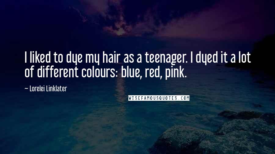 Lorelei Linklater Quotes: I liked to dye my hair as a teenager. I dyed it a lot of different colours: blue, red, pink.