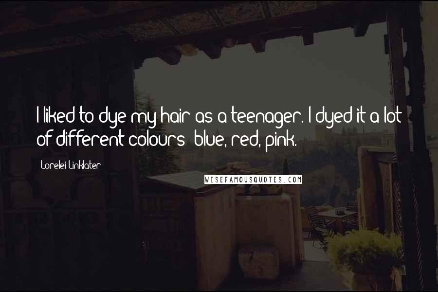Lorelei Linklater Quotes: I liked to dye my hair as a teenager. I dyed it a lot of different colours: blue, red, pink.