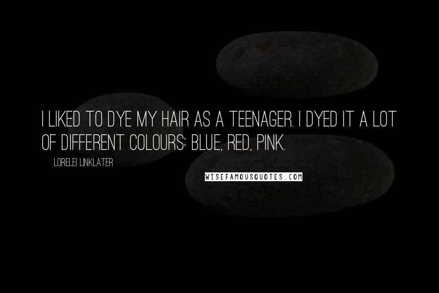 Lorelei Linklater Quotes: I liked to dye my hair as a teenager. I dyed it a lot of different colours: blue, red, pink.