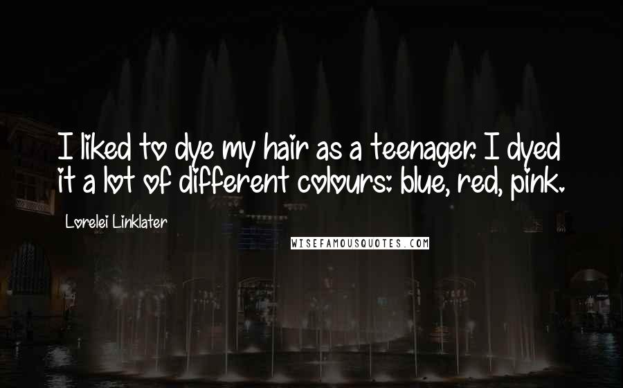 Lorelei Linklater Quotes: I liked to dye my hair as a teenager. I dyed it a lot of different colours: blue, red, pink.