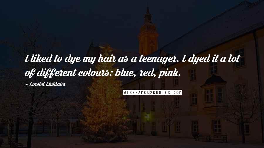Lorelei Linklater Quotes: I liked to dye my hair as a teenager. I dyed it a lot of different colours: blue, red, pink.